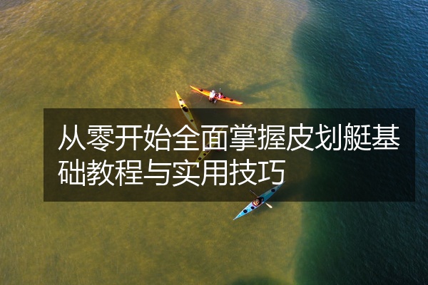 从零开始全面掌握皮划艇基础教程与实用技巧