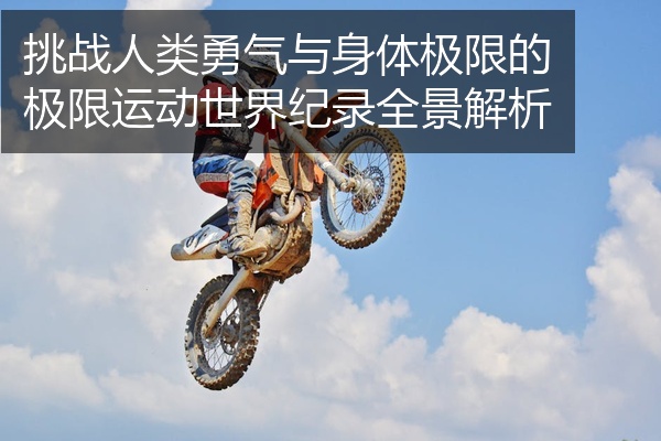 挑战人类勇气与身体极限的极限运动世界纪录全景解析