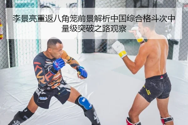 李景亮重返八角笼前景解析中国综合格斗次中量级突破之路观察
