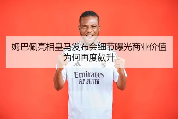 姆巴佩亮相皇马发布会细节曝光商业价值为何再度飙升 - jiuyou sports