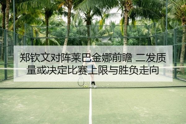 郑钦文对阵莱巴金娜前瞻 二发质量或决定比赛上限与胜负走向 - jiuyou sports