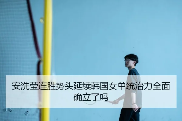 安洗莹连胜势头延续韩国女单统治力全面确立了吗 - jiuyou sports